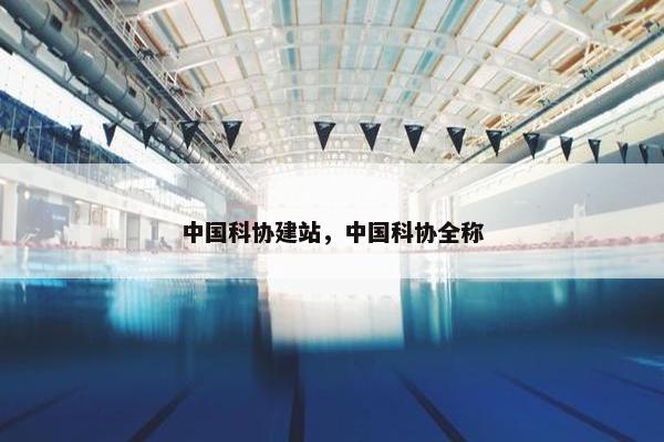中国科协建站，中国科协全称