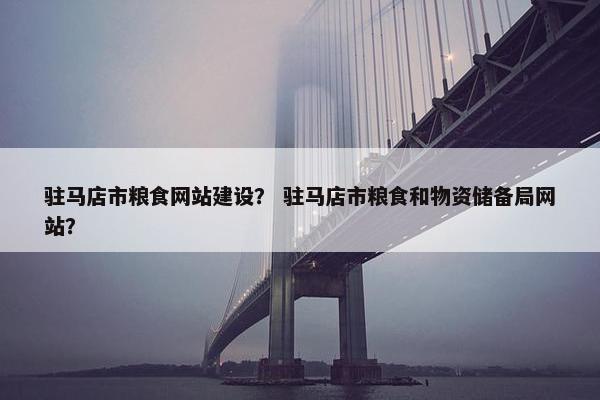 驻马店市粮食网站建设？ 驻马店市粮食和物资储备局网站？