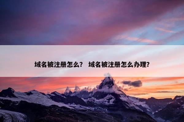 域名被注册怎么？ 域名被注册怎么办理？