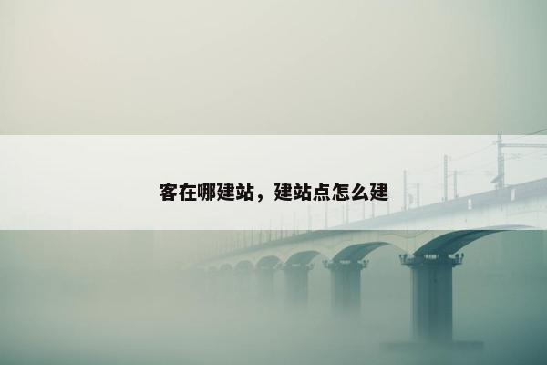 客在哪建站，建站点怎么建