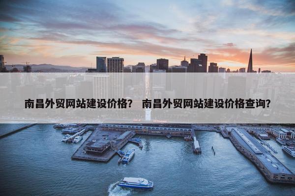 南昌外贸网站建设价格？ 南昌外贸网站建设价格查询？