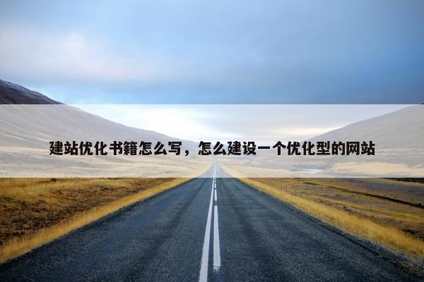 建站优化书籍怎么写，怎么建设一个优化型的网站