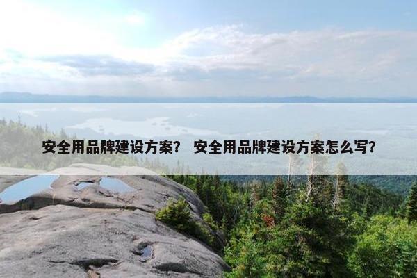 安全用品牌建设方案？ 安全用品牌建设方案怎么写？