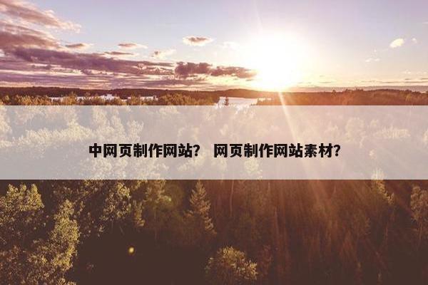 中网页制作网站？ 网页制作网站素材？