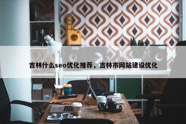 吉林什么seo优化推荐，吉林市网站建设优化