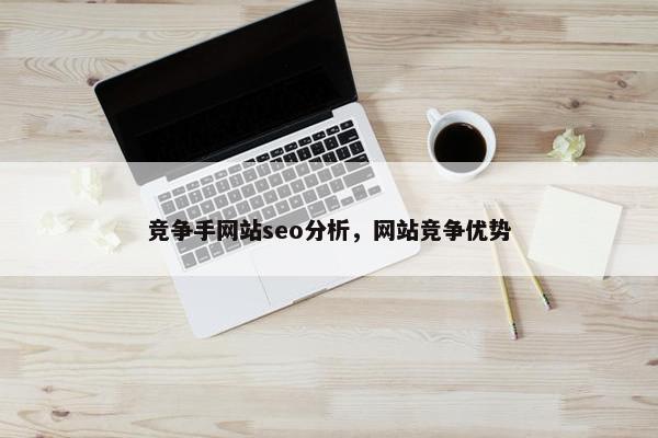 竞争手网站seo分析，网站竞争优势