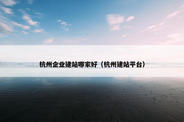 杭州企业建站哪家好（杭州建站平台）