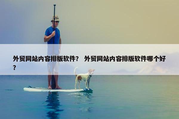外贸网站内容排版软件？ 外贸网站内容排版软件哪个好？