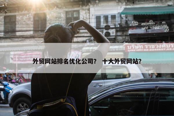 外贸网站排名优化公司？ 十大外贸网站？