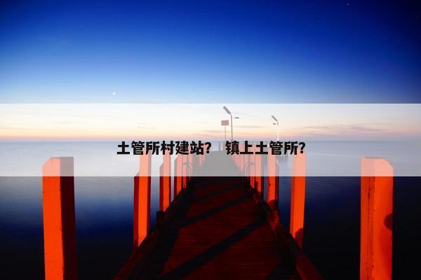 土管所村建站？ 镇上土管所？