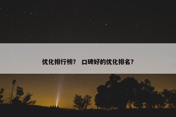优化排行榜？ 口碑好的优化排名？