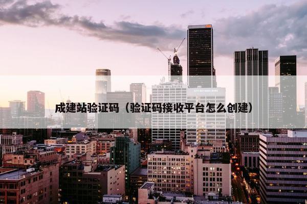 成建站验证码（验证码接收平台怎么创建）