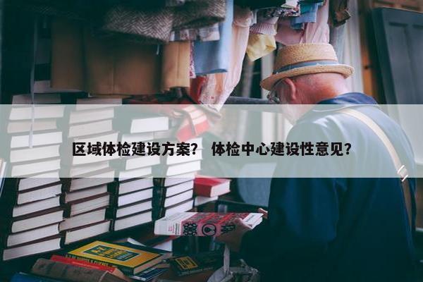 区域体检建设方案？ 体检中心建设性意见？
