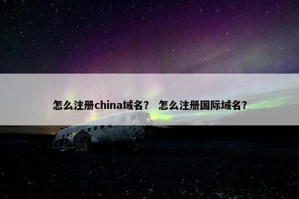怎么注册china域名？ 怎么注册国际域名？