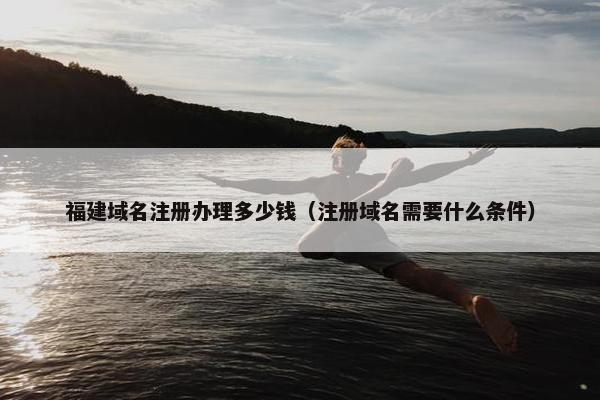 福建域名注册办理多少钱（注册域名需要什么条件）