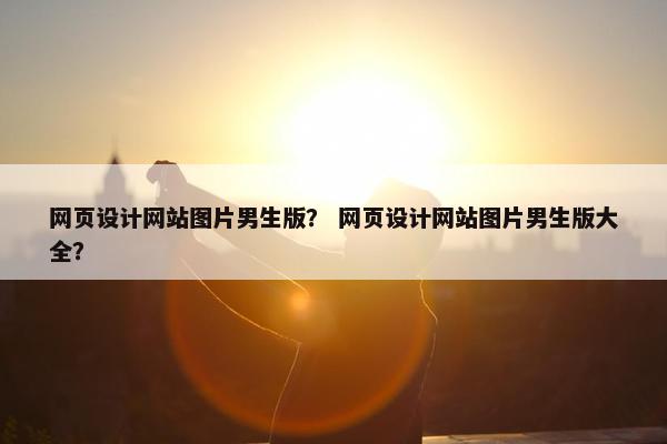 网页设计网站图片男生版？ 网页设计网站图片男生版大全？