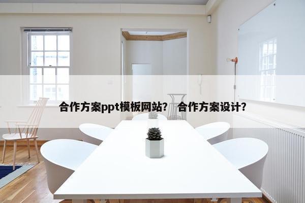 合作方案ppt模板网站？ 合作方案设计？