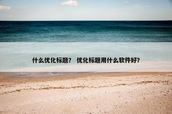 什么优化标题？ 优化标题用什么软件好？