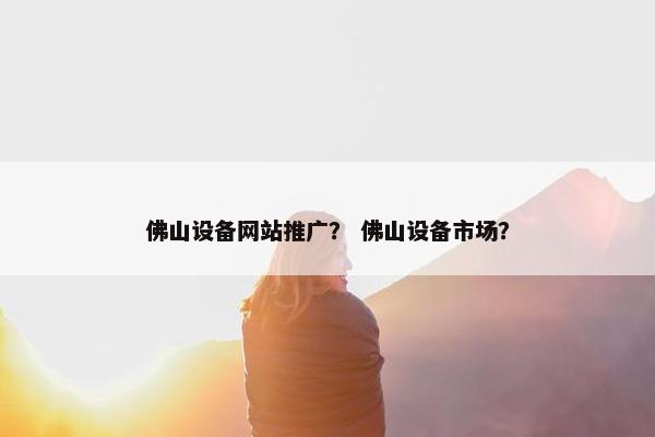 佛山设备网站推广？ 佛山设备市场？