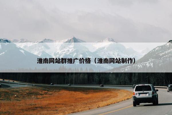 淮南网站群推广价格（淮南网站制作）
