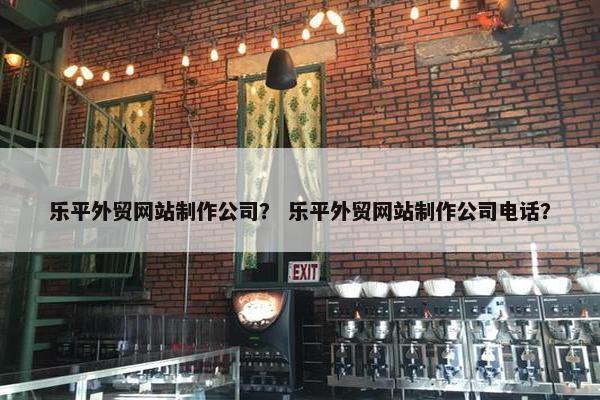 乐平外贸网站制作公司？ 乐平外贸网站制作公司电话？