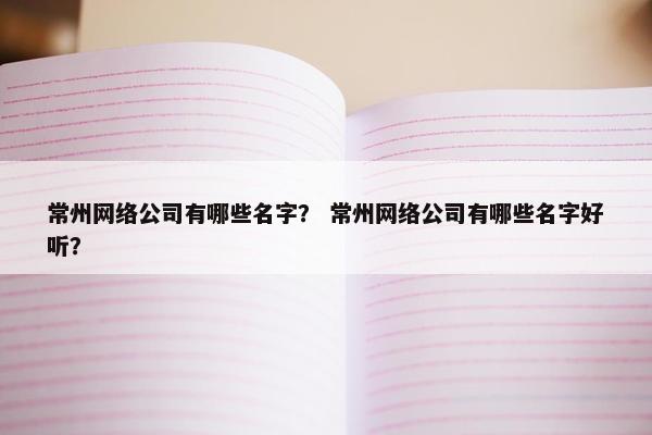 常州网络公司有哪些名字？ 常州网络公司有哪些名字好听？