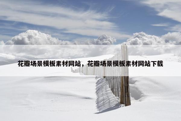 花瓣场景模板素材网站，花瓣场景模板素材网站下载