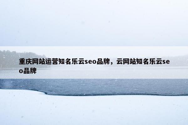 重庆网站运营知名乐云seo品牌，云网站知名乐云seo品牌