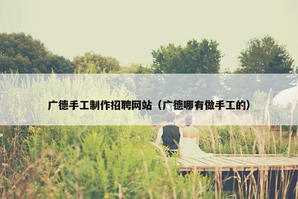 广德手工制作招聘网站（广德哪有做手工的）