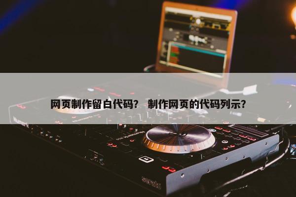 网页制作留白代码？ 制作网页的代码列示？