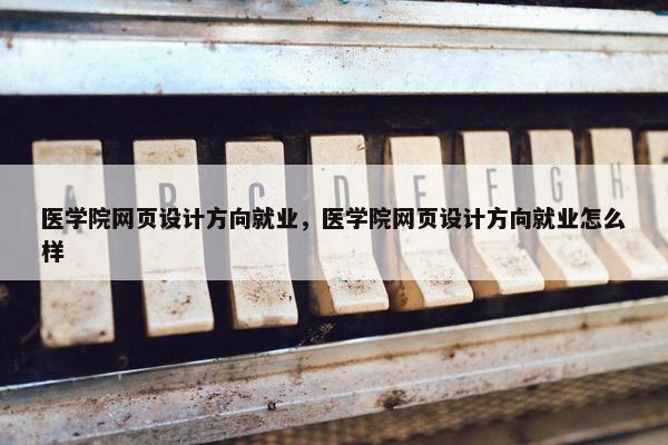 医学院网页设计方向就业，医学院网页设计方向就业怎么样