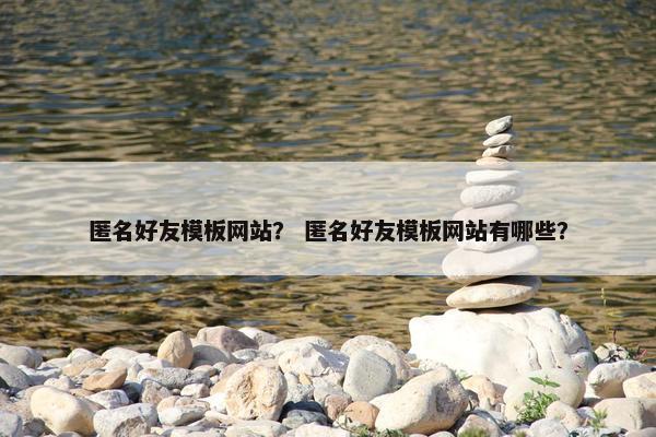 匿名好友模板网站？ 匿名好友模板网站有哪些？