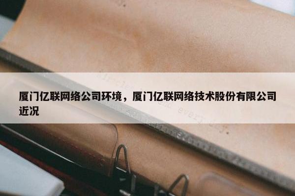 厦门亿联网络公司环境，厦门亿联网络技术股份有限公司近况