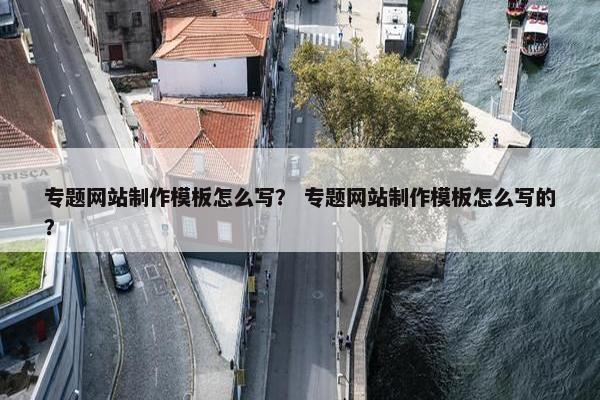 专题网站制作模板怎么写？ 专题网站制作模板怎么写的？