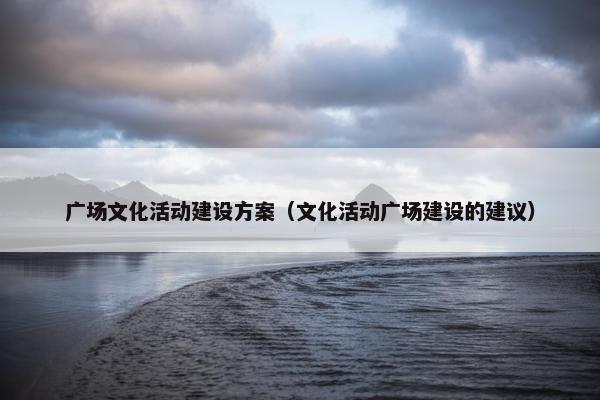 广场文化活动建设方案（文化活动广场建设的建议）