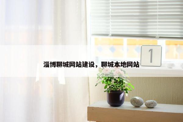淄博聊城网站建设，聊城本地网站