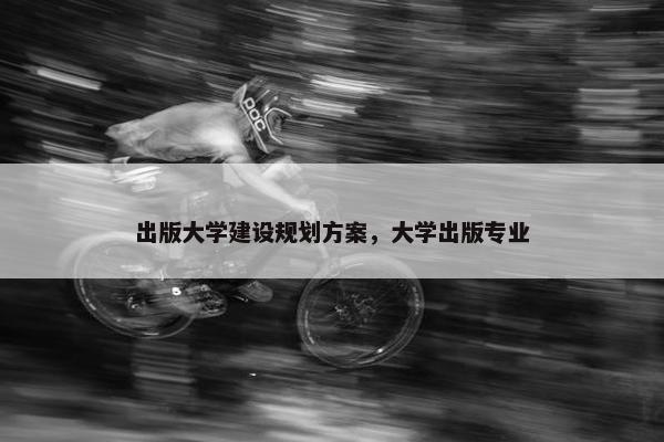出版大学建设规划方案，大学出版专业