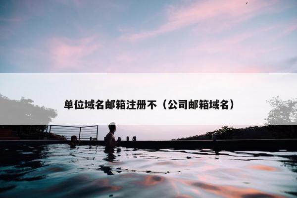 单位域名邮箱注册不（公司邮箱域名）