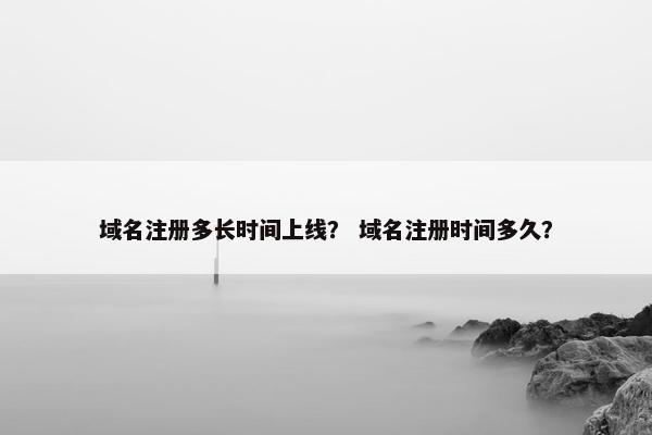 域名注册多长时间上线？ 域名注册时间多久？