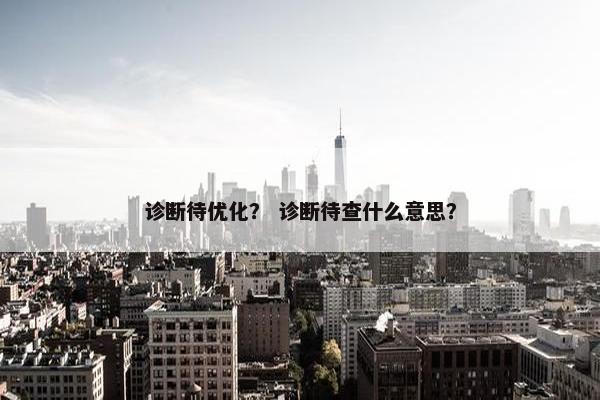 诊断待优化？ 诊断待查什么意思？