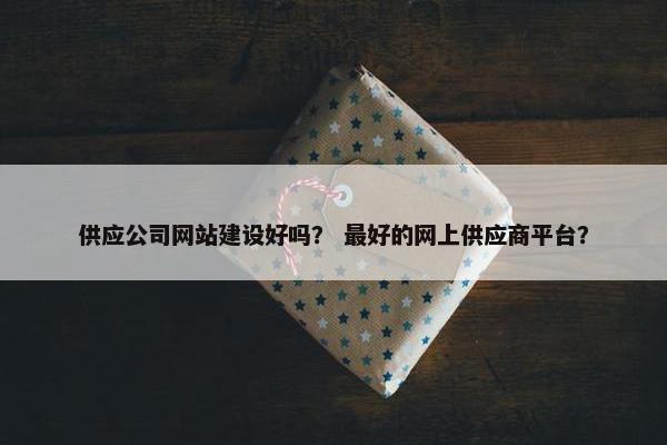 供应公司网站建设好吗？ 最好的网上供应商平台？