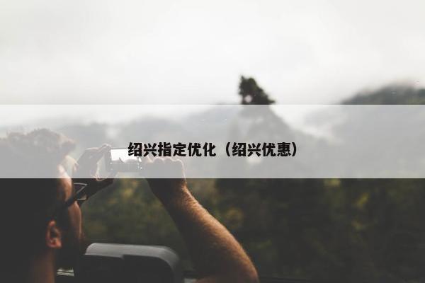 绍兴指定优化（绍兴优惠）