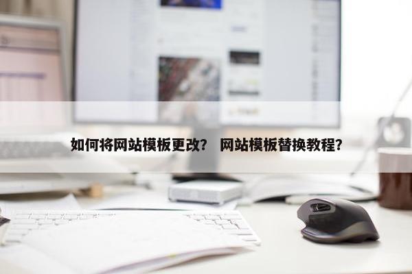 如何将网站模板更改？ 网站模板替换教程？
