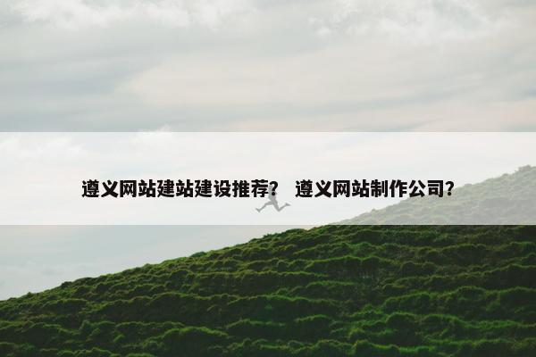 遵义网站建站建设推荐？ 遵义网站制作公司？