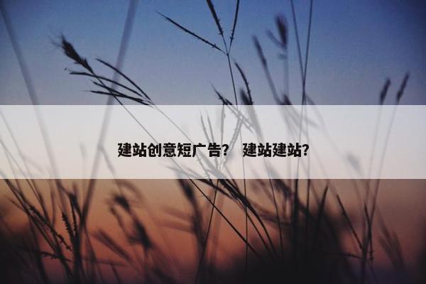 建站创意短广告？ 建站建站？