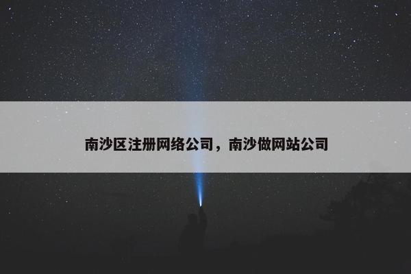 南沙区注册网络公司，南沙做网站公司