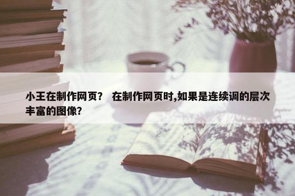 小王在制作网页？ 在制作网页时,如果是连续调的层次丰富的图像？