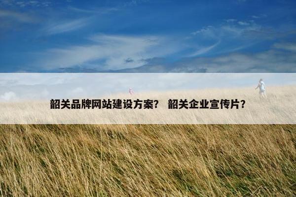 韶关品牌网站建设方案？ 韶关企业宣传片？
