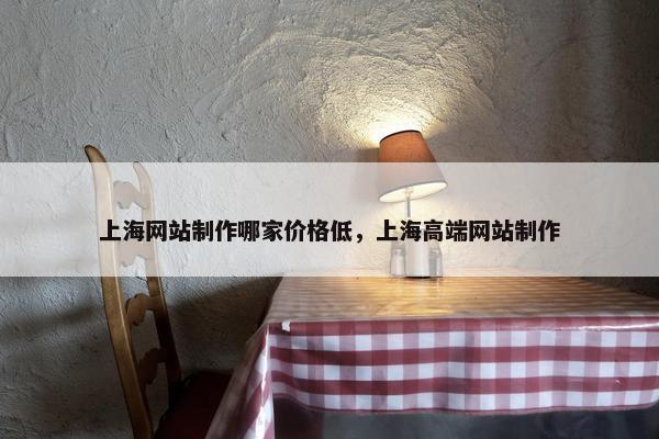 上海网站制作哪家价格低，上海高端网站制作