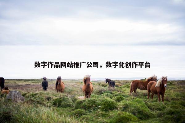 数字作品网站推广公司，数字化创作平台